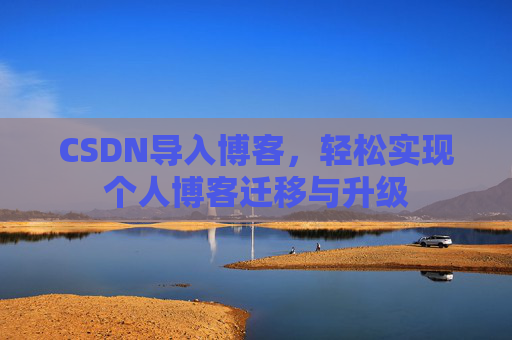CSDN导入博客,轻松实现个人博客迁移与升级 CSDN导入博客,轻松实现个人博客迁移与升级
