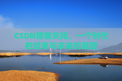 CSDN博客关闭,一个时代的结束与未来的展望